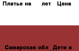 Платье на 5-6 лет › Цена ­ 900 - Самарская обл. Дети и материнство » Детская одежда и обувь   